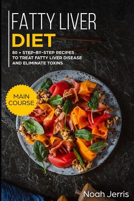 Fatty Liver Diet: Main Course - 80+ Step-By-Step Recipes to Treat Fatty Liver Disease and Eliminate Toxins (Proven Recipes to Cure Fatty By Noah Jerris Cover Image