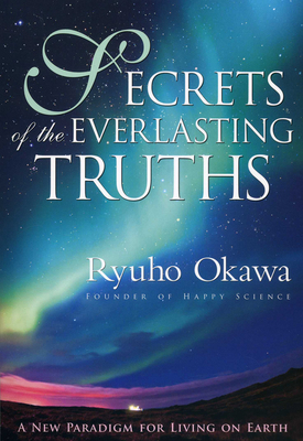 Secrets of the Everlasting Truths: A New Paradigm for Living on Earth By Ryuho Okawa Cover Image