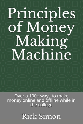 Principles of Money Making Machine: Over a 100+ ways to make money online and offline while in the college Principles of Money Making Machine: Over a 100+ ways to make money online and offline while in the college cover