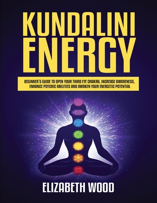 Kundalini Energy: Beginner's Guide to Open Your Third Eye Chakra, Increase Awareness, Enhance Psychic Abilities and Awaken Your Energeti Cover Image