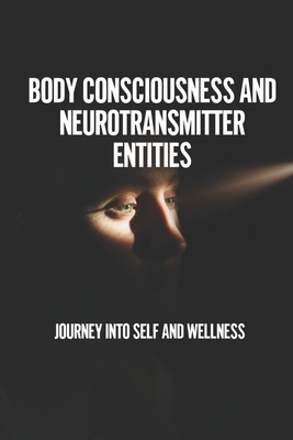 Body Consciousness And Neurotransmitter Entities: Journey Into Self And Wellness: How To Transform Who You Are Cover Image