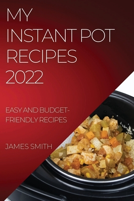 My Instant Pot Recipes 2022: Easy and Budget-Friendly Recipes By James Smith Cover Image