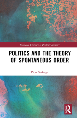 Politics and the Theory of Spontaneous Order (Routledge Frontiers of Political Economy) By Piotr Szafruga Cover Image