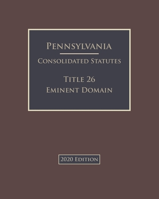 Pennsylvania Consolidated Statutes Title 26 Eminent Domain 2020 Edition Cover Image