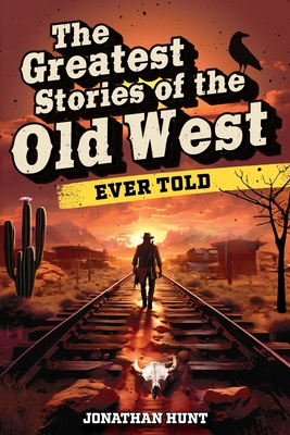 The Greatest Stories of the Old West Ever Told: True Tales and Legends of Famous Gunfighters, Outlaws and Sheriffs from the Wild West By Jonathan Hunt Cover Image