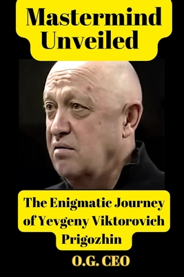 Mastermind Unveiled: The Enigmatic Journey of Yevgeny Viktorovich Prigozhin Cover Image
