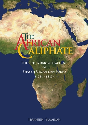 The African Caliphate: The Life, Work and Teachings of Shaykh Usman dan Fodio By Ibraheem Sulaiman, Abdalhaqq Bewley (Editor) Cover Image