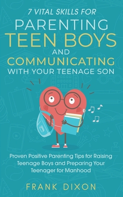 7 Vital Skills for Parenting Teen Boys and Communicating with Your Teenage Son: Proven Positive Parenting Tips for Raising Teenage Boys and Preparing By Frank Dixon Cover Image