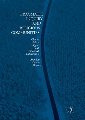 Pragmatic Inquiry and Religious Communities: Charles Peirce, Signs, and Inhabited Experiments By Brandon Daniel-Hughes Cover Image
