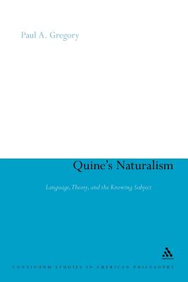 Quine's Naturalism: Language, Theory and the Knowing Subject (Continuum Studies in American Philosophy #9) By Paul A. Gregory Cover Image