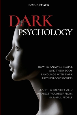 Dark Psychology: How to analyze people and their body language with dark psychology secrets. Learn to Identify and Protect Yourself fro