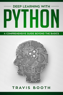 Deep Learning With Python: A Comprehensive Guide Beyond The Basics By Travis Booth Cover Image