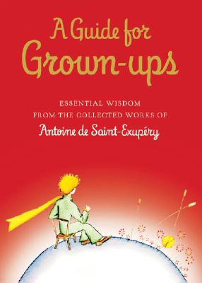 A Guide for Grown-Ups: Essential Wisdom from the Collected Works of Antoine de Saint-Exupéry (The Little Prince)