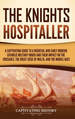 The Knights Hospitaller: A Captivating Guide to a Medieval and Early Modern Catholic Military Order and Their Impact on the Crusades, the Great By Captivating History Cover Image