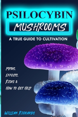 Psilocybin Mushrooms: A True Guide to Cultivation - Myths, Effects, Risks & How to Get Help Cover Image