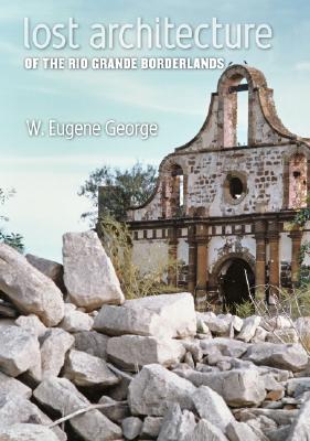 Lost Architecture of the Rio Grande Borderlands (Fronteras Series, sponsored by Texas A&M International University #7) By W. Eugene George, Ricardo Paz Treviño (Foreword by) Cover Image