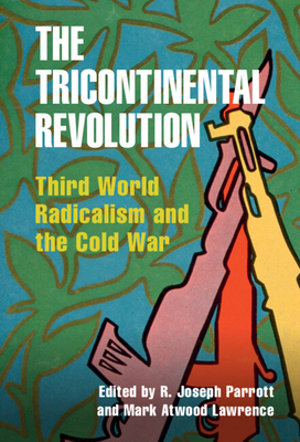 The Tricontinental Revolution: Third World Radicalism and the Cold War (Cambridge Studies in Us Foreign Relations)