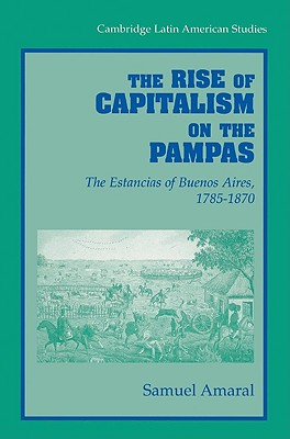 The Rise of Capitalism on the Pampas: The Estancias of Buenos Aires, 1785 1870 (Cambridge Latin American Studies #83) By Samuel Amaral, Alan Knight (Editor) Cover Image