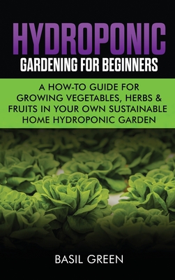 Hydroponic Gardening For Beginners: A How to Guide For Growing Vegetables, Herbs & Fruits in Your Own Self Sustainable Home Hydroponic Garden Cover Image