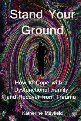 Stand Your Ground: How to Cope with a Dysfunctional Family and Recover from Trauma By Katherine Mayfield Cover Image