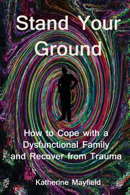 Stand Your Ground: How to Cope with a Dysfunctional Family and Recover from Trauma