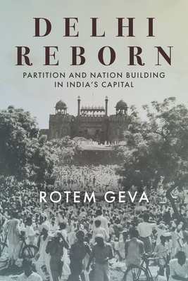 Delhi Reborn: Partition and Nation Building in India's Capital (South Asia in Motion) By Rotem Geva Cover Image