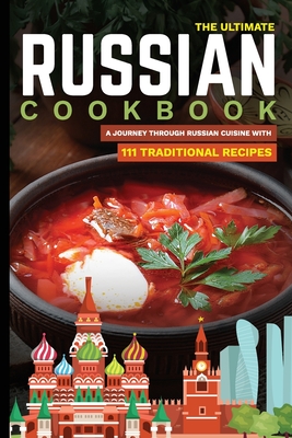 The Ultimate Russian Cookbook: A Journey Through Russian Cuisine With 111 Traditional Recipes Cover Image