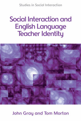 Social Interaction and English Language Teacher Identity (Studies in Social Interaction) By Tom Morton, John Gray Cover Image