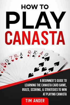 How To Play Canasta: A Beginner's Guide to Learning the Canasta Card Game, Rules, Scoring & Strategies By Tim Ander Cover Image