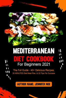 Mediterranean Diet Cookbook For Beginners 2021: The Full Guide - 40+ Delicious Recipes, 30 MINUTES Diet Meal Plan, & 20 Tips For Success Cover Image