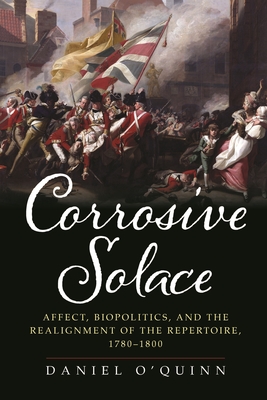 Corrosive Solace: Affect, Biopolitics, and the Realignment of the Repertoire, 1780-1800 By Daniel O'Quinn Cover Image