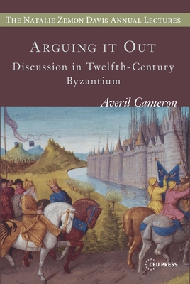 Arguing It Out: Discussion in Twelfth-Century Byzantium (Natalie Zemon Davis Annual Lectures)