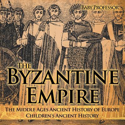 The Byzantine Empire - The Middle Ages Ancient History of Europe Children's Ancient History By Baby Professor Cover Image