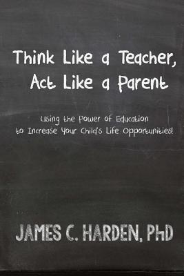 Think Like a Teacher, Act Like a Parent: Using the Power of Education to Increase Your Child's Life Opportunities Cover Image