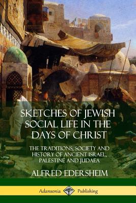 Sketches of Jewish Social Life in the Days of Christ: The Traditions, Society and History of Ancient Israel, Palestine and Judaea Cover Image