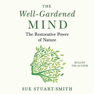 The Well-Gardened Mind: The Restorative Power of Nature By Sue Stuart-Smith (Read by) Cover Image