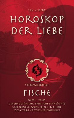 Horoskop der Liebe - Sternzeichen Fische: Geheime Wünsche, erotische Sehnsüchte und sexuelle Vorlieben der Fische mit astral-erotischer Biokurve By Lea Aubert Cover Image
