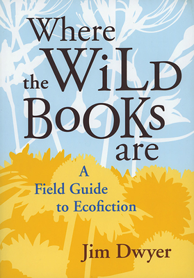 Where the Wild Books Are: A Field Guide to Ecofiction By Jim Dwyer Cover Image
