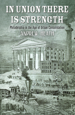 In Union There Is Strength: Philadelphia in the Age of Urban Consolidation (America in the Nineteenth Century)
