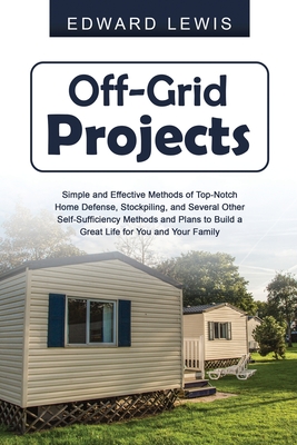 Off-Grid Projects: Simple and Effective Methods of Top-Notch Home Defense, Stockpiling, and Several Other SelfSufficiency Methods and Pla Cover Image