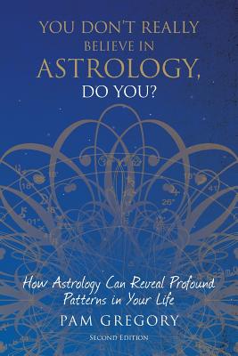 You Don't Really Believe in Astrology, Do You?: How Astrology Can Reveal Profound Patterns in Your Life By Pam Gregory Cover Image