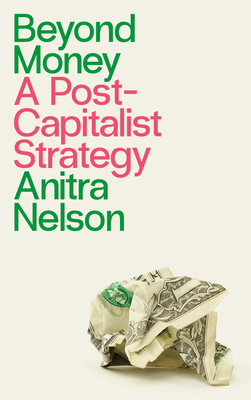 Beyond Money: A Postcapitalist Strategy By Anitra Nelson, John Holloway (Foreword by) Cover Image