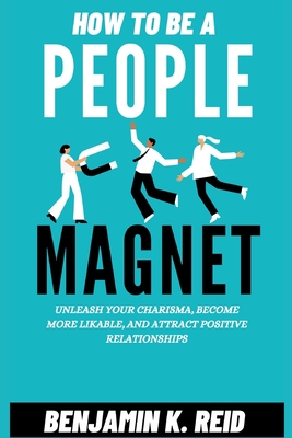 How to Be a People Magnet: Unleash Your Charisma, Become More Likable ...