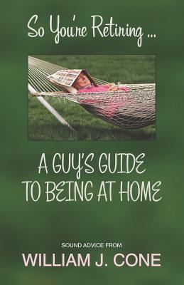 So You're Retiring . . . a Guy's Guide to Being at Home