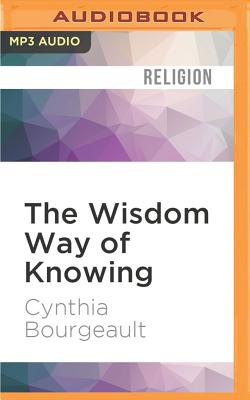 The Wisdom Way of Knowing: Reclaiming an Ancient Tradition to Awaken the Heart By Cynthia Bourgeault, Denice Stradling (Read by) Cover Image