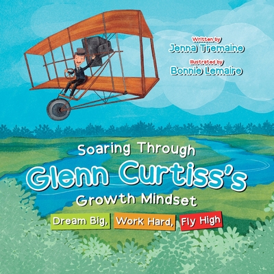 Soaring through Glenn Curtiss's Growth Mindset: Dream Big, Work Hard, Fly High By Jenna Tremaine, Bonnie Lemaire (Illustrator) Cover Image