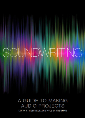 Soundwriting: A Guide to Making Audio Projects By Tanya K. Rodrigue, Kyle D. Stedman Cover Image