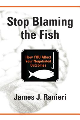 Stop Blaming the Fish: How YOU Affect Your Negotiated Outcomes By James J. Ranieri Cover Image