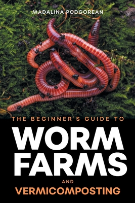 The Beginner's Guide to Worm Farms and Vermicomposting: Small-Scale Vermicomposting for Gardeners, Micro-Farms, Regenerative Homesteads, and Permacult By Madalina Podgorean Cover Image