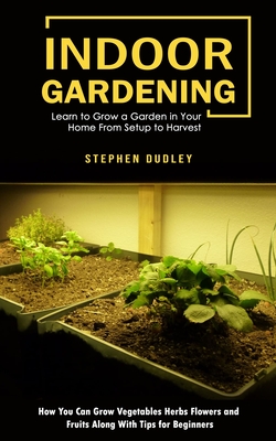 Indoor Gardening: Learn to Grow a Garden in Your Home From Setup to Harvest (How You Can Grow Vegetables Herbs Flowers and Fruits Along Cover Image